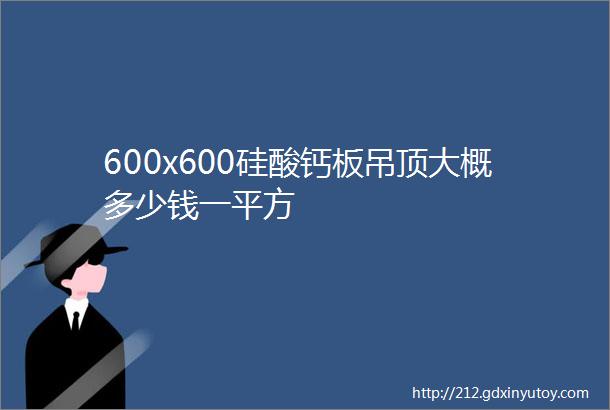 600x600硅酸钙板吊顶大概多少钱一平方