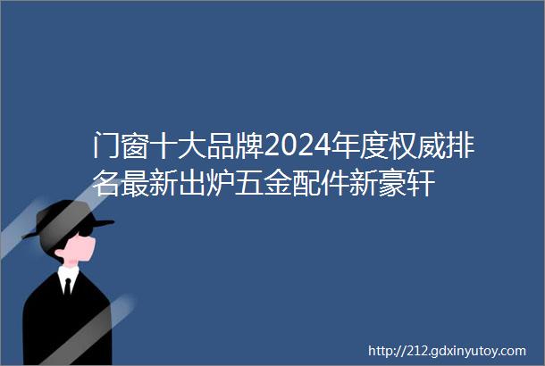 门窗十大品牌2024年度权威排名最新出炉五金配件新豪轩