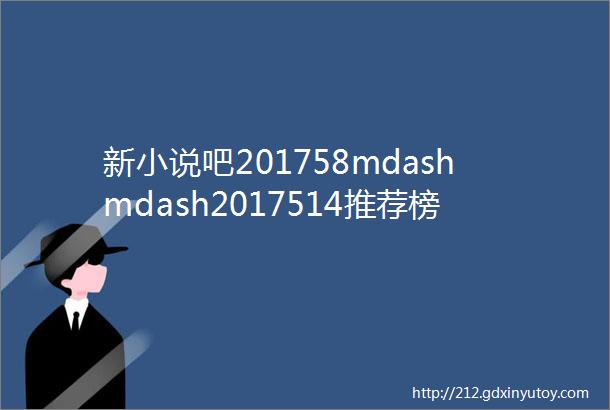 新小说吧201758mdashmdash2017514推荐榜单更新啦