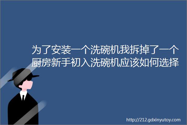 为了安装一个洗碗机我拆掉了一个厨房新手初入洗碗机应该如何选择