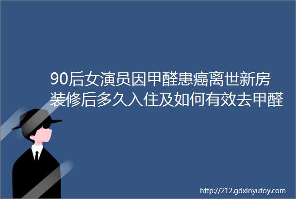 90后女演员因甲醛患癌离世新房装修后多久入住及如何有效去甲醛