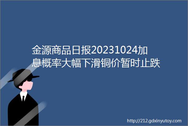 金源商品日报20231024加息概率大幅下滑铜价暂时止跌