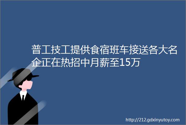 普工技工提供食宿班车接送各大名企正在热招中月薪至15万