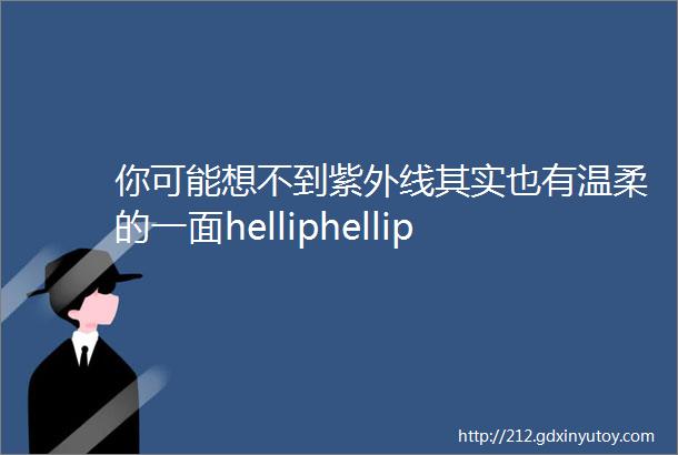 你可能想不到紫外线其实也有温柔的一面helliphellip