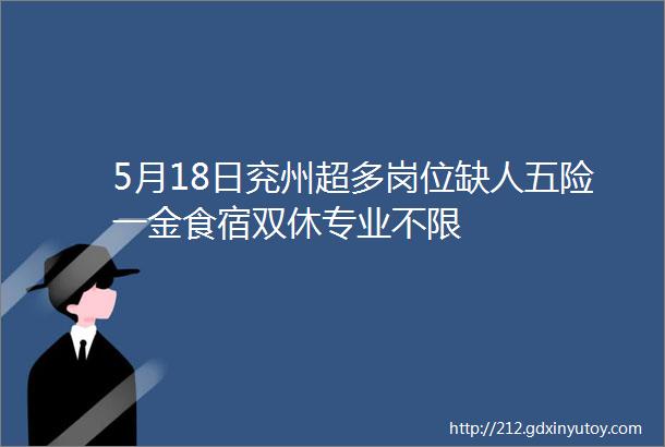 5月18日兖州超多岗位缺人五险一金食宿双休专业不限