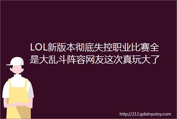 LOL新版本彻底失控职业比赛全是大乱斗阵容网友这次真玩大了