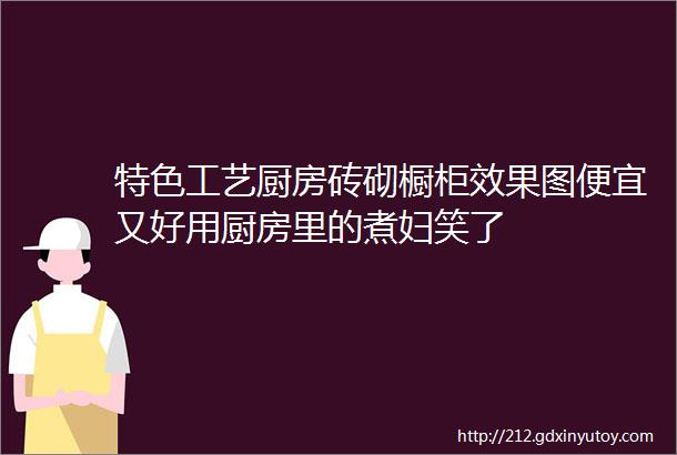 特色工艺厨房砖砌橱柜效果图便宜又好用厨房里的煮妇笑了