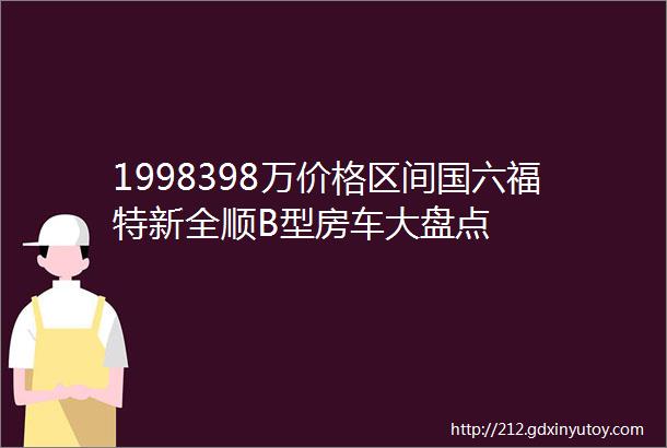 1998398万价格区间国六福特新全顺B型房车大盘点