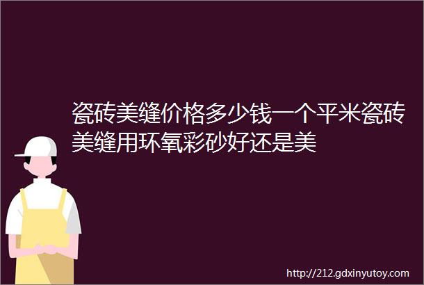 瓷砖美缝价格多少钱一个平米瓷砖美缝用环氧彩砂好还是美