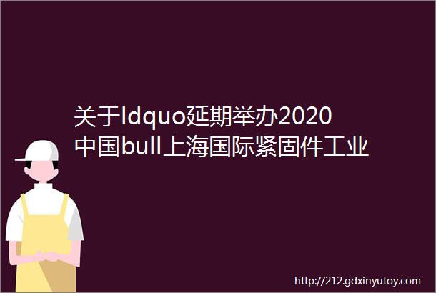 关于ldquo延期举办2020中国bull上海国际紧固件工业博览会rdquo的通知