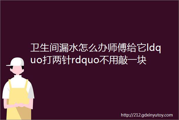 卫生间漏水怎么办师傅给它ldquo打两针rdquo不用敲一块地板砖就好