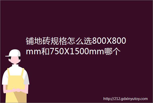 铺地砖规格怎么选800X800mm和750X1500mm哪个更香