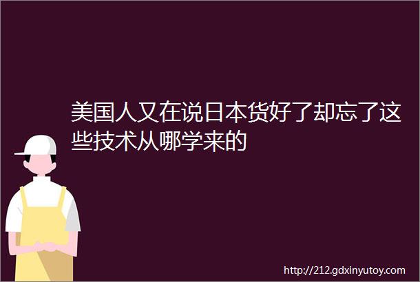 美国人又在说日本货好了却忘了这些技术从哪学来的