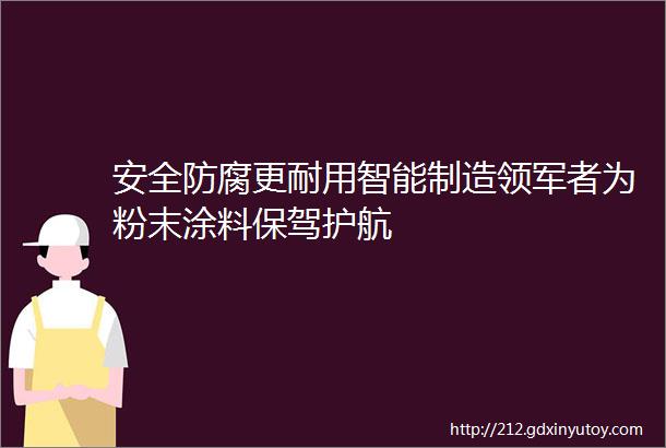 安全防腐更耐用智能制造领军者为粉末涂料保驾护航