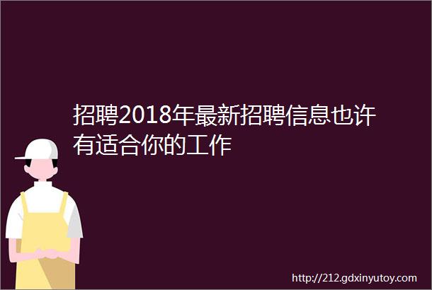 招聘2018年最新招聘信息也许有适合你的工作