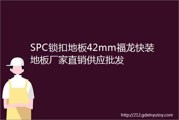 SPC锁扣地板42mm福龙快装地板厂家直销供应批发