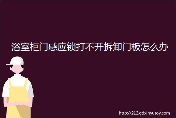 浴室柜门感应锁打不开拆卸门板怎么办