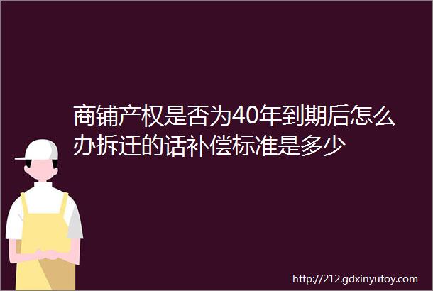 商铺产权是否为40年到期后怎么办拆迁的话补偿标准是多少