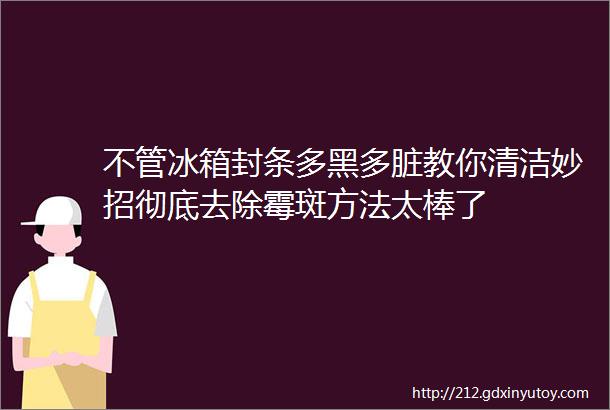 不管冰箱封条多黑多脏教你清洁妙招彻底去除霉斑方法太棒了