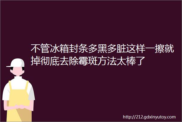 不管冰箱封条多黑多脏这样一擦就掉彻底去除霉斑方法太棒了