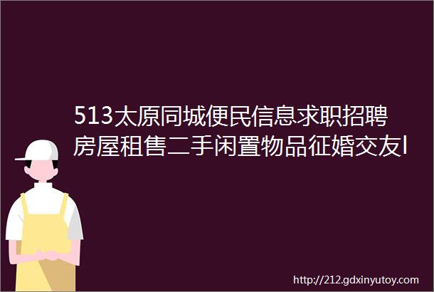 513太原同城便民信息求职招聘房屋租售二手闲置物品征婚交友larr点击查看