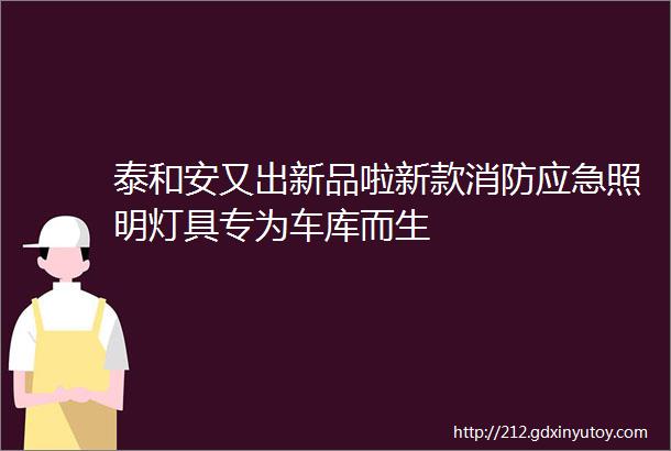 泰和安又出新品啦新款消防应急照明灯具专为车库而生