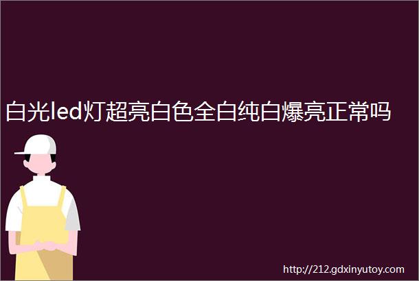 白光led灯超亮白色全白纯白爆亮正常吗