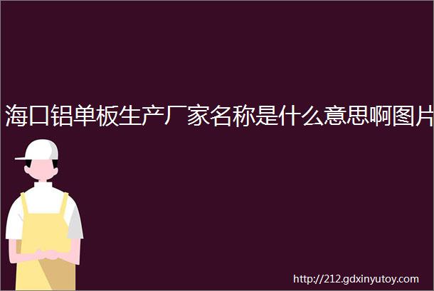 海口铝单板生产厂家名称是什么意思啊图片