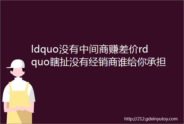 ldquo没有中间商赚差价rdquo瞎扯没有经销商谁给你承担风险提供服务