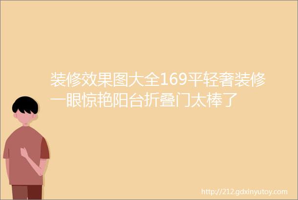 装修效果图大全169平轻奢装修一眼惊艳阳台折叠门太棒了