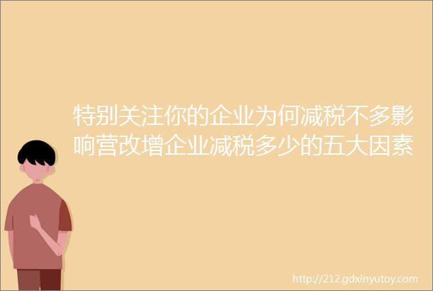 特别关注你的企业为何减税不多影响营改增企业减税多少的五大因素告诉你答案