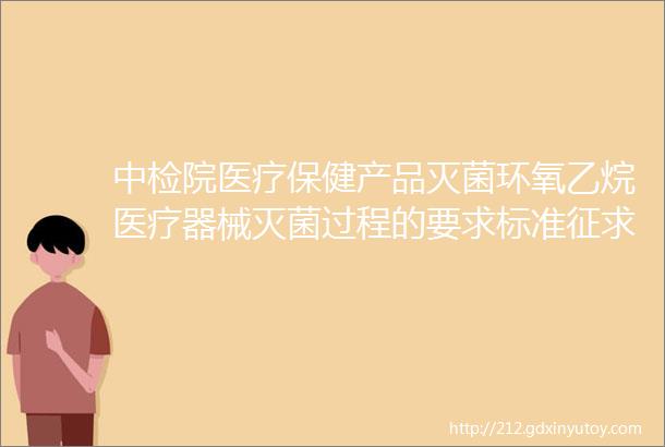 中检院医疗保健产品灭菌环氧乙烷医疗器械灭菌过程的要求标准征求意见