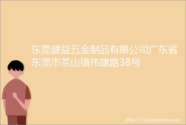 东莞健益五金制品有限公司广东省东莞市茶山镇伟建路38号