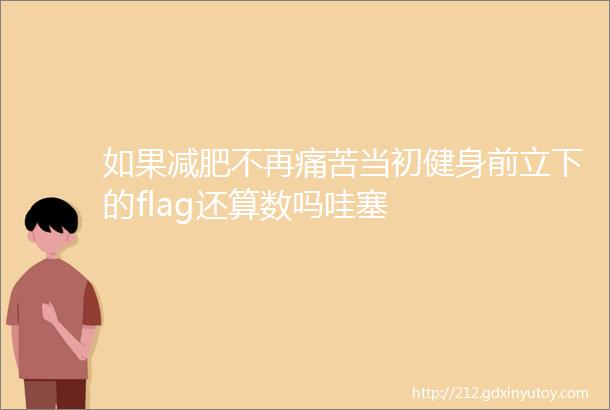 如果减肥不再痛苦当初健身前立下的flag还算数吗哇塞