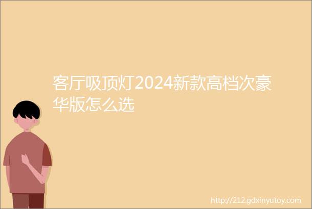 客厅吸顶灯2024新款高档次豪华版怎么选