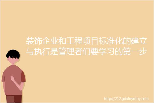 装饰企业和工程项目标准化的建立与执行是管理者们要学习的第一步