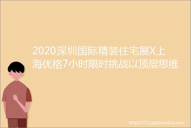 2020深圳国际精装住宅展X上海优格7小时限时挑战以顶层思维构建内装框架体系