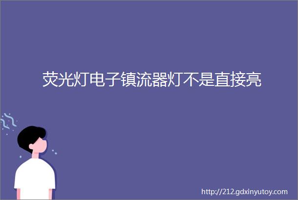 荧光灯电子镇流器灯不是直接亮