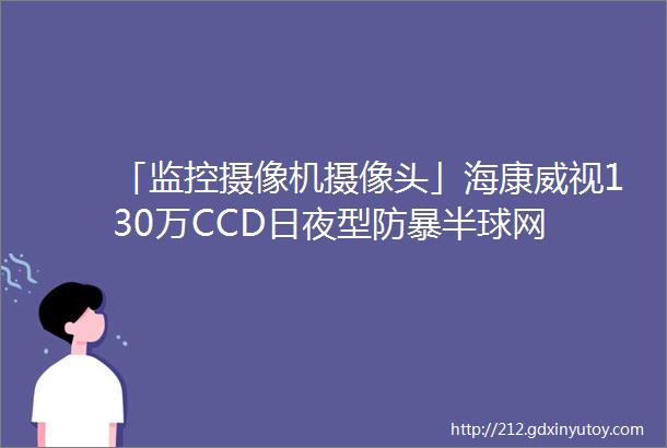 「监控摄像机摄像头」海康威视130万CCD日夜型防暴半球网