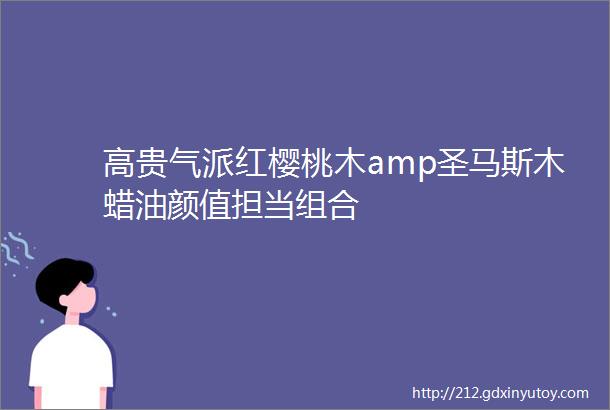 高贵气派红樱桃木amp圣马斯木蜡油颜值担当组合