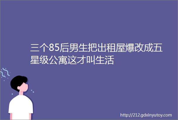 三个85后男生把出租屋爆改成五星级公寓这才叫生活