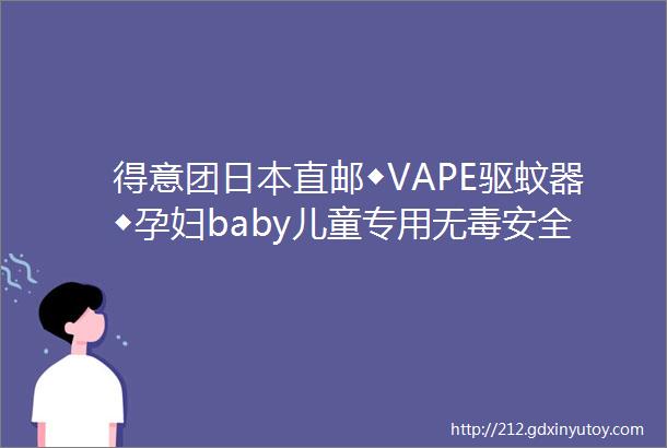 得意团日本直邮◆VAPE驱蚊器◆孕妇baby儿童专用无毒安全妈妈安心