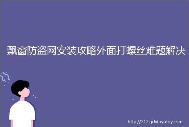 飘窗防盗网安装攻略外面打螺丝难题解决