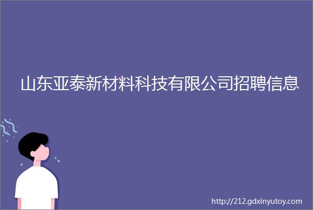 山东亚泰新材料科技有限公司招聘信息