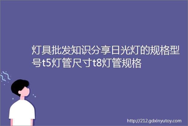 灯具批发知识分享日光灯的规格型号t5灯管尺寸t8灯管规格