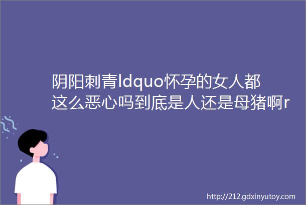 阴阳刺青ldquo怀孕的女人都这么恶心吗到底是人还是母猪啊rdquo生完儿子我被老公赶出家门