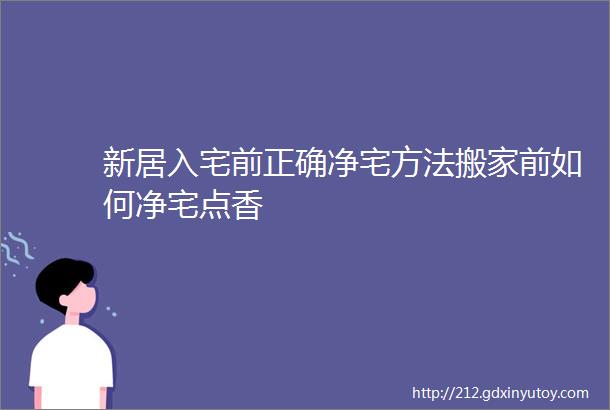 新居入宅前正确净宅方法搬家前如何净宅点香