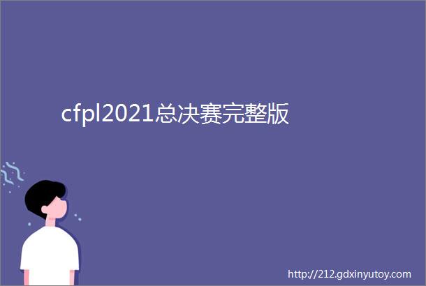 cfpl2021总决赛完整版