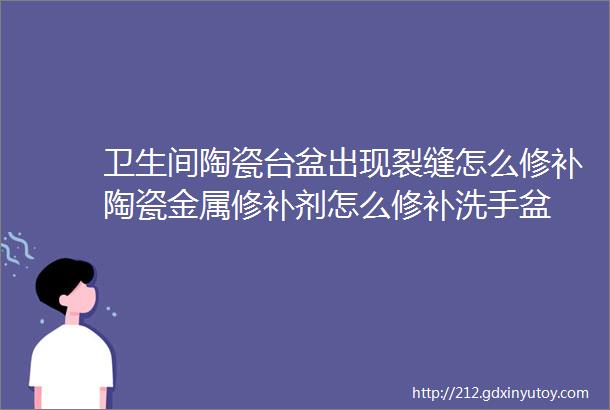 卫生间陶瓷台盆出现裂缝怎么修补陶瓷金属修补剂怎么修补洗手盆