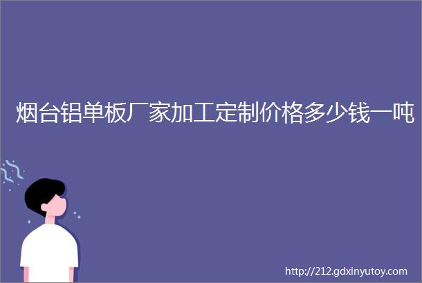 烟台铝单板厂家加工定制价格多少钱一吨